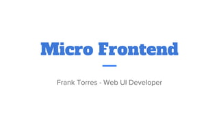 Micro Frontend
Frank Torres - Web UI Developer
 