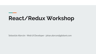React/Redux Workshop
Sebastián Alarcón - Web UI Developer - johan.alarcon@globant.com
 