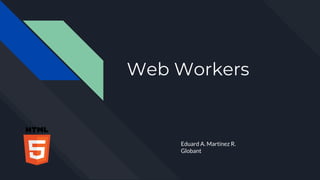 Web Workers
Eduard A. Martinez R.
Globant
 