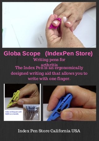 Globa Scope (IndexPen Store)
Writing pens for
arthritis
The Index Pen is an ergonomically
designed writing aid that allows you to
write with one finger.
Index Pen Store California USA
 