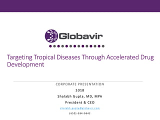 CONFIDENTIAL

Targeting Tropical Diseases Through Accelerated Drug
Development
CORPORATE PRESENTATION
2018
Shalabh Gupta, MD, MPA
President & CEO
s h a l a b h . g u p t a @ g l o b a v i r . c o m
( 6 5 0 ) - 3 8 4 - 0 6 4 2
 