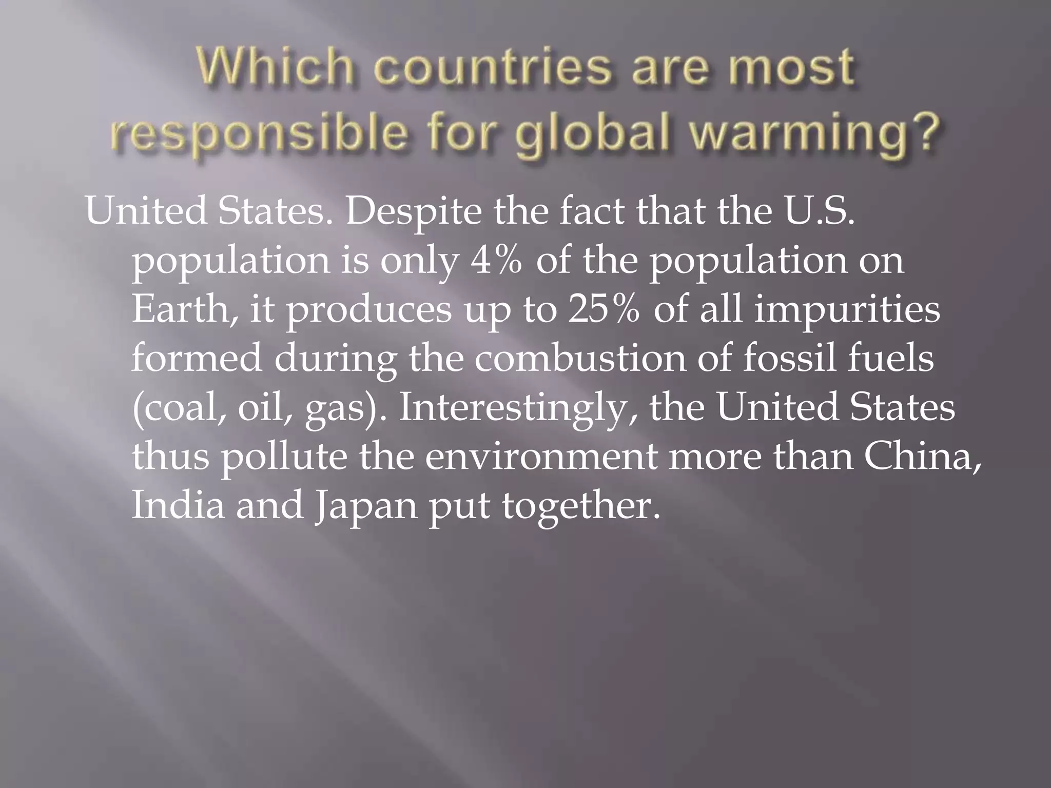 United States. Despite the fact that the U.S.
population is only 4% of the population on
Earth, it produces up to 25% of all impurities
formed during the combustion of fossil fuels
(coal, oil, gas). Interestingly, the United States
thus pollute the environment more than China,
India and Japan put together.
 