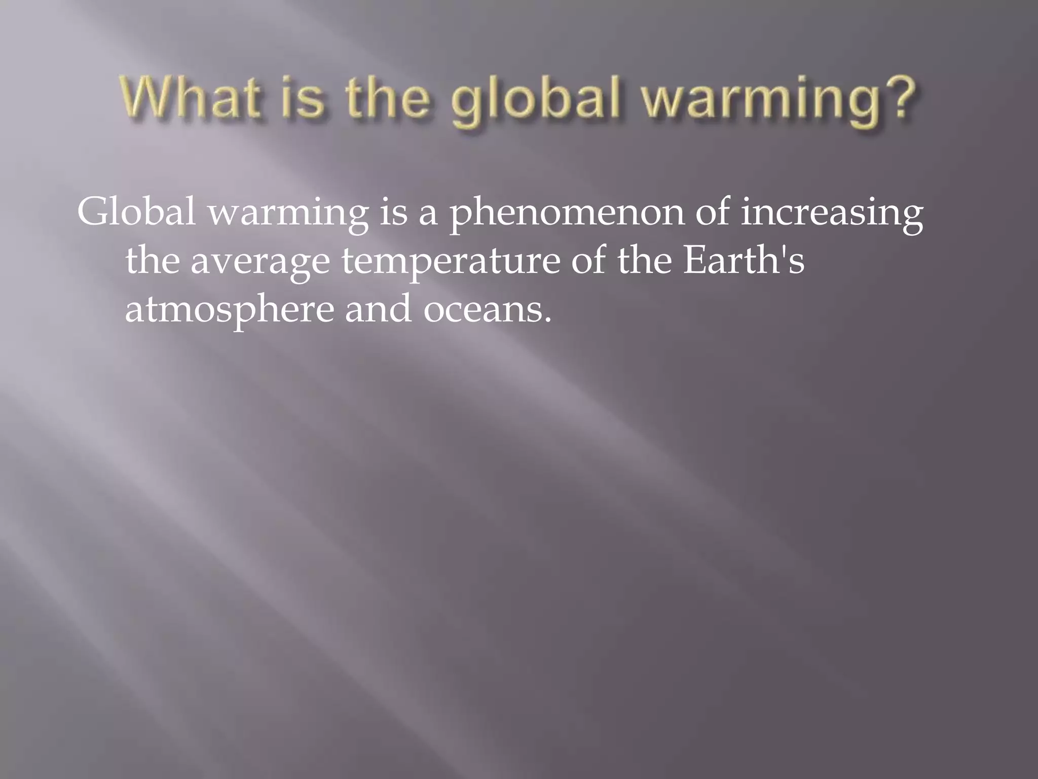 Global warming is a phenomenon of increasing
the average temperature of the Earth's
atmosphere and oceans.
 