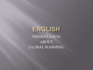 PRESENTATION
ABOUT
GLOBAL WARMING
 