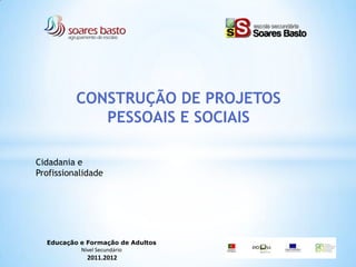 CONSTRUÇÃO DE PROJETOS
             PESSOAIS E SOCIAIS

Cidadania e
Profissionalidade




  Educação e Formação de Adultos
           Nível Secundário
             2011.2012
 