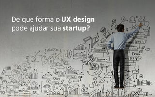 De que forma o UX design
pode ajudar sua startup?
 