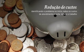 Reduçãodecustos
identificando o problema no início, reduz os custos
de atendimento e evita refazer o trabalho
 