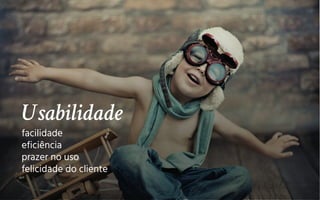 Usabilidade
facilidade
eficiência
prazer no uso
felicidade do cliente
 