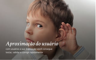 Aproximaçãodo usuário
com usuários a sua disposição você consegue
testar, validar e corrigir rapidamente
 