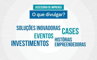 O que divulgar?
Assessoria de imprensa
Soluções inovadoras
CASES
histórias
empreendedorasinvestimentos
Eventos
 