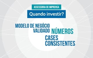 Quando investir?
Assessoria de imprensa
modelo de negócio
validado
CASES
consistentes
números
 