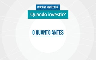 inbound marketing
O quanto antes
Quando investir?
 