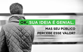 MAS SEU PÚBLICO
PERCEBE ESSE VALOR?
OK, SUA IDEIA É GENIAL.
 