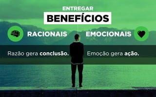 RACIONAIS
ENTREGAR
EMOCIONAIS
Razão gera conclusão. Emoção gera ação.
BENEFÍCIOS
 