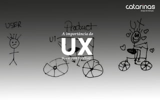 UX
A importância do
para sua startup
 