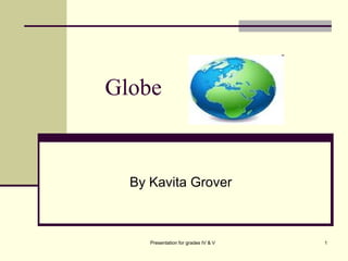 Globe
By Kavita Grover
1Presentation for grades IV & V
 