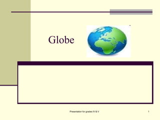Globe
Presentation for grades IV & V 1
 
