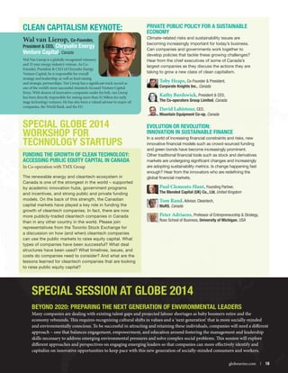 CLEAN CAPITALISM KEYNOTE:
Wal van Lierop, Co-Founder,

President  CEO, Chrysalix Energy
Venture Capital, Canada
Wal Van Lierop is a globally recognized visionary
and 35 year energy industry veteran. As CoFounder, President  CEO of Chrysalix Energy
Venture Capital, he is responsible for overall
strategy and leadership, as well as fund raising
and strategic partnerships. Van Lierop has a significant track record as
one of the world’s most successful cleantech-focused Venture Capital
firms. With dozens of innovative companies under his belt, van Lierop
has been directly responsible for raising more than $1 billion for early
stage technology ventures. He has also been a valued advisor to major oil
companies, the World Bank, and the EU.

Private Public Policy for a Sustainable
Economy
Climate-related risks and sustainability issues are
becoming increasingly important for today’s business.
Can companies and governments work together to
develop policies that tackle these growing challenges?
Hear from the chief executives of some of Canada’s
largest companies as they discuss the actions they are
taking to grow a new class of clean capitalism.

Toby Heaps, Co-Founder  President,
Corporate Knights Inc., Canada
Kathy Bardswick, President  CEO,
The Co-operators Group Limited, Canada
David Labistour, CEO,

Mountain Equipment Co-op, Canada

SPECIAL GLOBE 2014
WORKSHOP FOR
TECHNOLOGY STARTUPS
Funding the Growth of Clean Technology:
Accessing Public Equity Capital in Canada
In Co-operation with TMX Group
The renewable energy and cleantech ecosystem in
Canada is one of the strongest in the world – supported
by academic innovation hubs, government programs
and incentives, and strong public and private funding
models. On the back of this strength, the Canadian
capital markets have played a key role in funding the
growth of cleantech companies. In fact, there are now
more publicly-traded cleantech companies in Canada
than in any other country in the world. Please join
representatives from the Toronto Stock Exchange for
a discussion on how (and when) cleantech companies
can use the public markets to raise equity capital. What
types of companies have been successful? What deal
structures have been used? What timelines, issues, and
costs do companies need to consider? And what are the
lessons learned for cleantech companies that are looking
to raise public equity capital?

Evolution or Revolution:
Innovation in Sustainable Finance
In a world of increasing financial constraints and risks, new
innovative financial models such as crowd-sourced funding
and green bonds have become increasingly prominent.
Other traditional financial tools such as stock and derivatives
markets are undergoing significant changes and increasingly
are adopting sustainability metrics. Is change happening fast
enough? Hear from the innovators who are redefining the
global financial markets.

Paul Clements-Hunt, Founding Partner,
The Blended Capital (UK) Co., Ltd, United Kingdom
Tom Rand, Advisor, Cleantech,
MaRS, Canada

Peter Adriaens, Professor of Entrepreneurship  Strategy,
Ross School of Business, University of Michigan, USA

Special Session at GLOBE 2014
Beyond 2020: Preparing the Next Generation of Environmental Leaders

Many companies are dealing with existing talent gaps and projected labour shortages as baby boomers retire and the
economy rebounds. This requires recognizing cultural shifts in values and a ‘next generation’ that is more socially-minded
and environmentally conscious. To be successful in attracting and retaining these individuals, companies will need a different
approach – one that balances engagement, empowerment, and education around fostering the management and leadership
skills necessary to address emerging environmental pressures and solve complex social problems. This session will explore
different approaches and perspectives on engaging emerging leaders so that companies can more effectively identify and
capitalize on innovative opportunities to keep pace with this new generation of socially-minded consumers and workers.


globeseries.com  | 18

 