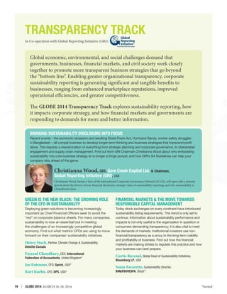 Transparency Track
In Co-operation with Global Reporting Initiative (GRI):
Focal Point USA and Canada

Global economic, environmental, and social challenges demand that
governments, businesses, financial markets, and civil society work closely
together to promote more transparent business strategies that go beyond
the “bottom line”. Enabling greater organizational transparency, corporate
sustainability reporting is generating significant and tangible benefits to
businesses, ranging from enhanced marketplace reputations, improved
operational efficiencies, and greater competitiveness.
The GLOBE 2014 Transparency Track explores sustainability reporting, how
it impacts corporate strategy, and how financial markets and governments are
responding to demands for more and better information.
Bringing Sustainability Disclosure into Focus
Recent events – the economic recession and resulting Dodd-Frank Act, Hurricane Sandy, worker safety struggles
in Bangladesh – all compel business to develop longer-term thinking and business strategies that transcend profit
alone. This requires a reexamination of everything from strategic planning and corporate governance, to stakeholder
engagement and supply chain management. Find out from GRI Chairman Christianna Wood about why embedding
sustainability into core business strategy is no longer a fringe pursuit, and how GRI’s G4 Guidelines can help your
company stay ahead of the game.

Christianna Wood, CEO, Gore Creek Capital Ltd.  Chairman,
Global Reporting Initiative (GRI), USA

Christianna Wood, former Chair of the International Corporate Governance Network (ICGN), will open with a keynote
speech about the drivers of non-financial disclosure, strategic value of sustainability reporting, and why sustainability is
a boardroom issue.

Green is the New Black: The Growing Role
of the CFO in Sustainability

FINANCIAL MARKETS  THE MOVE TOWARDS
RESPONSIBLE CAPITAL MANAGEMENT

Deploying green solutions is becoming increasingly
important as Chief Financial Officers seek to avoid the
“red” on corporate balance sheets. For many companies,
sustainability is now an essential tool in meeting
the challenges of an increasingly competitive global
economy. Find out what metrics CFOs are using to move
forward on their companies’ sustainability initiatives.

Today stock exchanges on every continent have introduced
sustainability listing requirements. This trend is only set to
continue. Information about sustainability performance and
impacts is not only useful to the organization in question or
consumers demanding transparency; it is also vital to meet
the demands of markets. Institutional investors use nonfinancial transparency as a proxy to the long-term viability
and profitability of business. Find out how the financial
markets are making strides to regulate this practice and how
your business can best prepare.

Henry Stoch, Partner, Climate Change  Sustainability,

Deloitte Canada

Fayezul Choudhury, CEO, International
Federation of Accountants, United Kingdom *

Joe Euteneur, CFO, Sprint, USA *
Kurt Kuehn, CFO, UPS, USA *
19  |  GLOBE 2014: MARCH 26-28, 2014

Curtis Ravenel, Global Head of Sustainability Initiatives,

Bloomberg LP, USA

Sonia Favaretto, Sustainability Director,
BMFBOVESPA, Brazil  *

*Invited

 