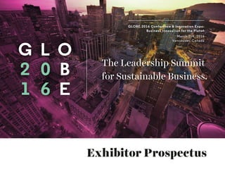 Exhibitor Prospectus
GLOBE 2016 Conference & Innovation Expo:
Business Innovation for the Planet
March 2–4, 2016
Vancouver, Canada
 