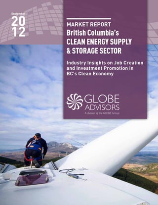 MARKET REPORT
British Columbia’s
CLEAN ENERGY SUPPLY
& STORAGE SECTOR
Industry Insights on Job Creation
and Investment Promotion in
BC’s Clean Economy
September
20
12
 
