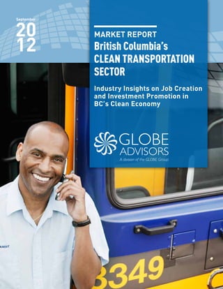 MARKET REPORT
British Columbia’s
CLEAN TRANSPORTATION
SECTOR
Industry Insights on Job Creation
and Investment Promotion in
BC’s Clean Economy
September
20
12
 