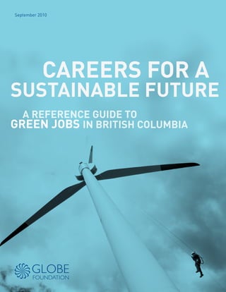 September 2010
CAREERS FOR A
SUSTAINABLE FUTURE
A REFERENCE GUIDE TO
GREEN JOBS IN BRITISH COLUMBIA
 