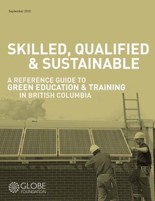 September 2010
SKILLED, QUALIFIED
& SUSTAINABLE
A REFERENCE GUIDE TO
GREEN EDUCATION & TRAINING
IN BRITISH COLUMBIA
 