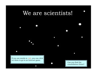 We are scientists!




If you see words in red , you can click
on them to go to an Internet game.
                                          Can you find the
                                          constellation Orion?
 