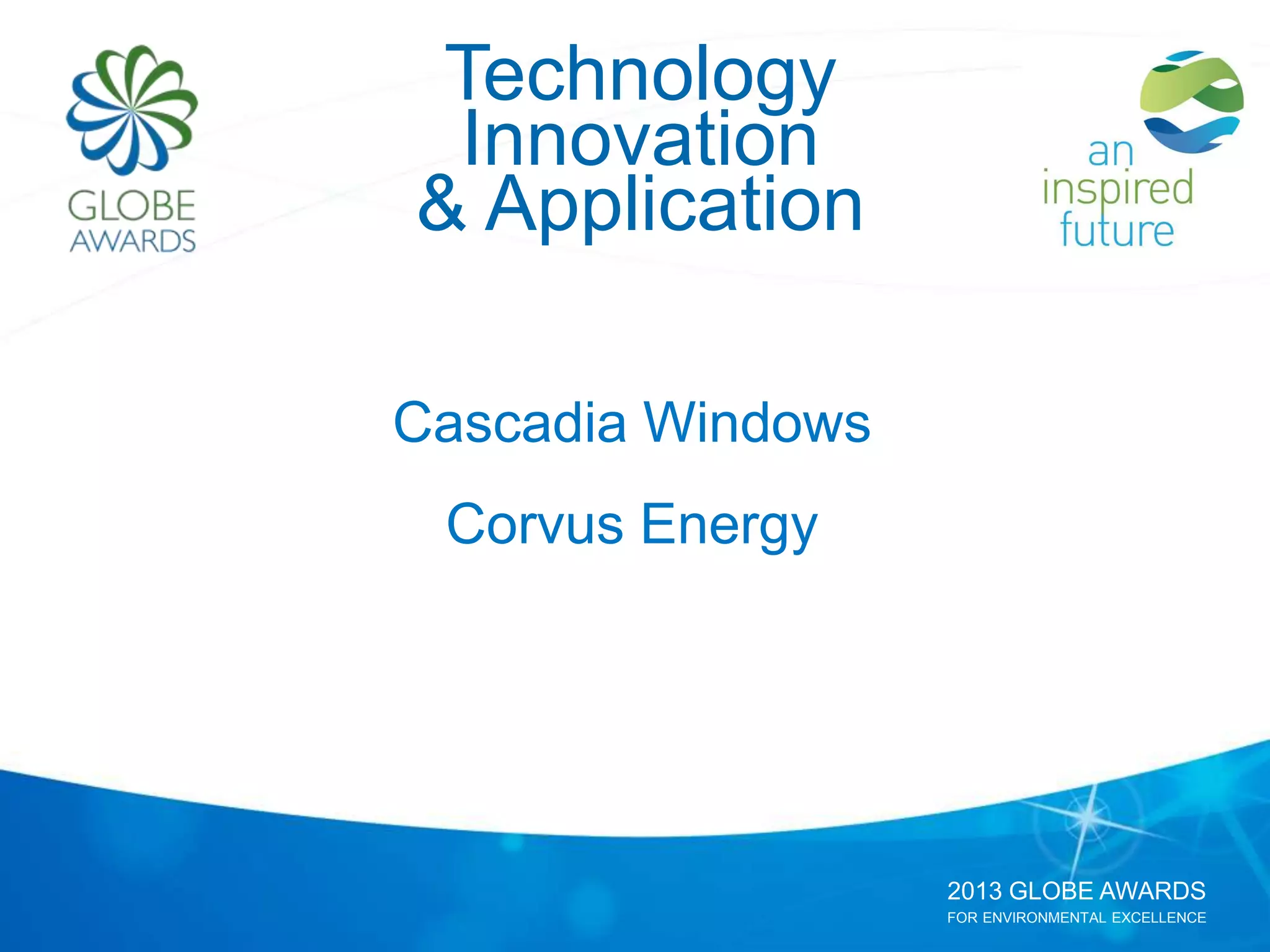 2013 GLOBE AWARDS
FOR ENVIRONMENTAL EXCELLENCE
Technology
Innovation
& Application
Cascadia Windows
Corvus Energy
 