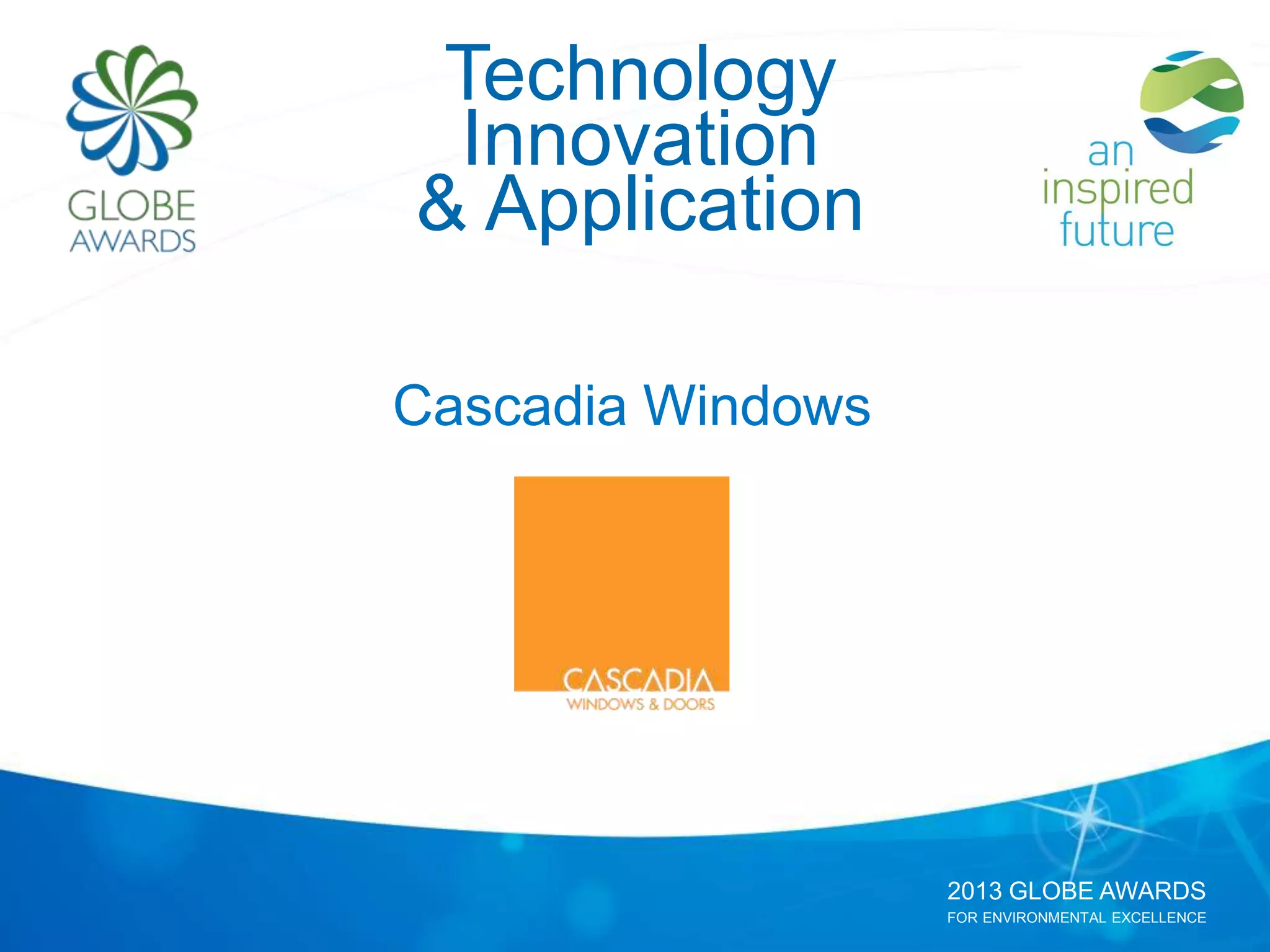2013 GLOBE AWARDS
FOR ENVIRONMENTAL EXCELLENCE
Technology
Innovation
& Application
Cascadia Windows
 