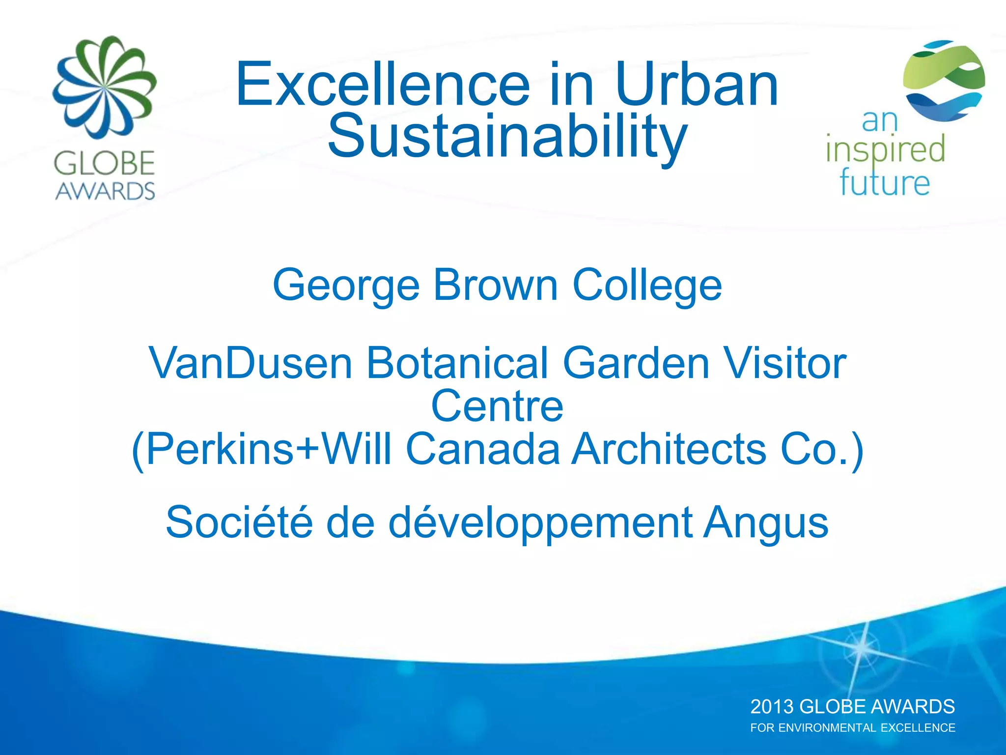 2013 GLOBE AWARDS
FOR ENVIRONMENTAL EXCELLENCE
Excellence in Urban
Sustainability
George Brown College
VanDusen Botanical Garden Visitor
Centre
(Perkins+Will Canada Architects Co.)
Société de développement Angus
 