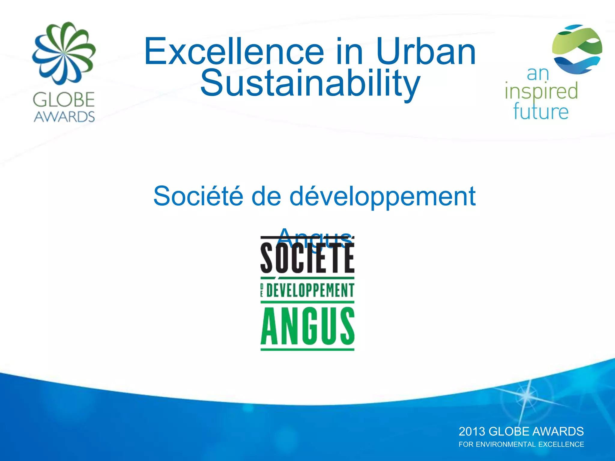 2013 GLOBE AWARDS
FOR ENVIRONMENTAL EXCELLENCE
Excellence in Urban
Sustainability
Société de développement
Angus
 