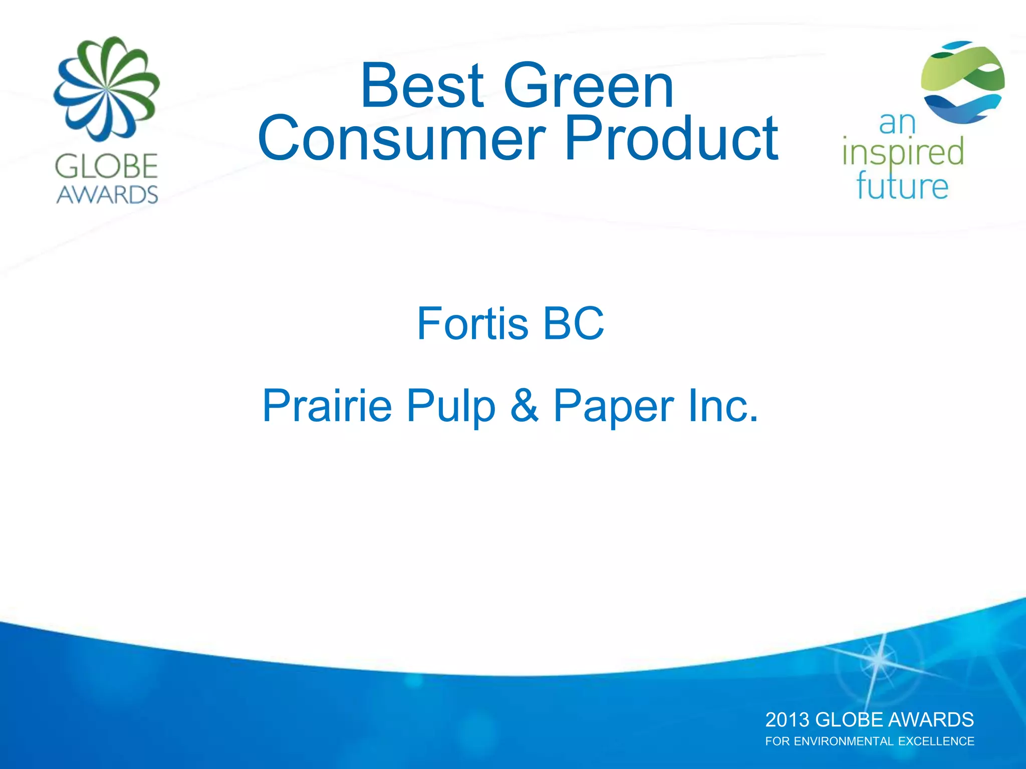 2013 GLOBE AWARDS
FOR ENVIRONMENTAL EXCELLENCE
Best Green
Consumer Product
Fortis BC
Prairie Pulp & Paper Inc.
 