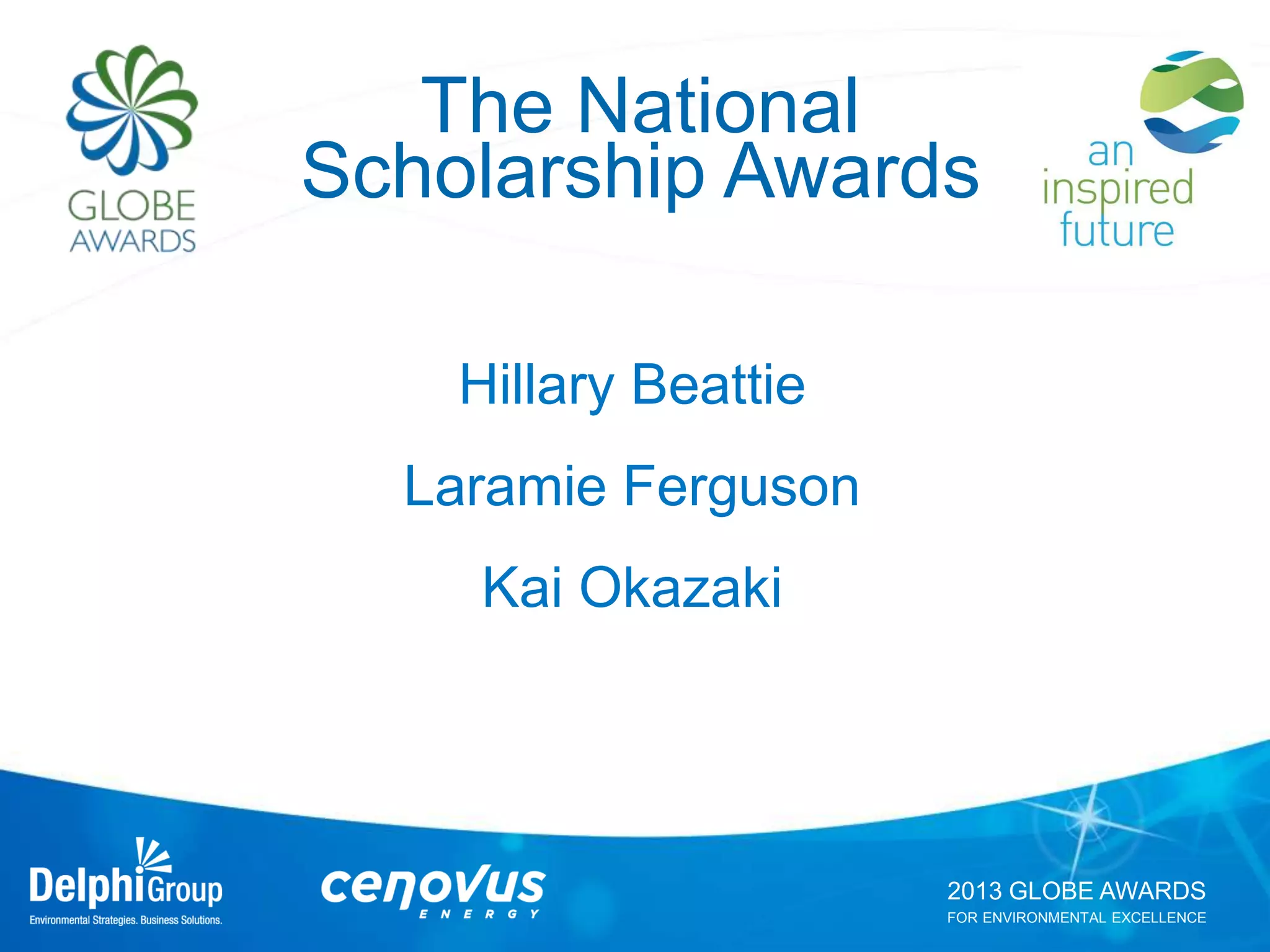 2013 GLOBE AWARDS
FOR ENVIRONMENTAL EXCELLENCE
The National
Scholarship Awards
Hillary Beattie
Laramie Ferguson
Kai Okazaki
 