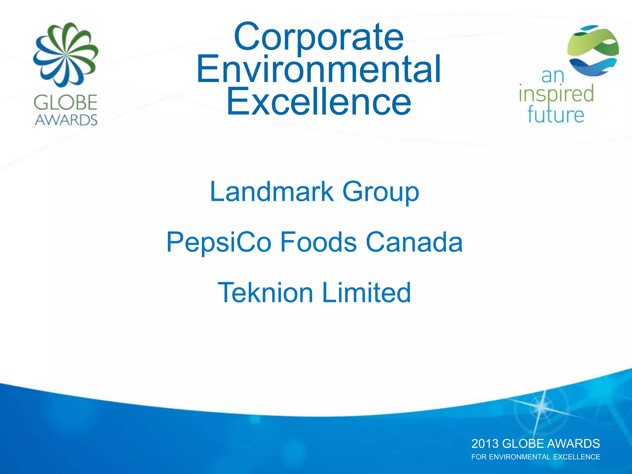 2013 GLOBE AWARDS
FOR ENVIRONMENTAL EXCELLENCE
Corporate
Environmental
Excellence
Landmark Group
PepsiCo Foods Canada
Teknion Limited
 