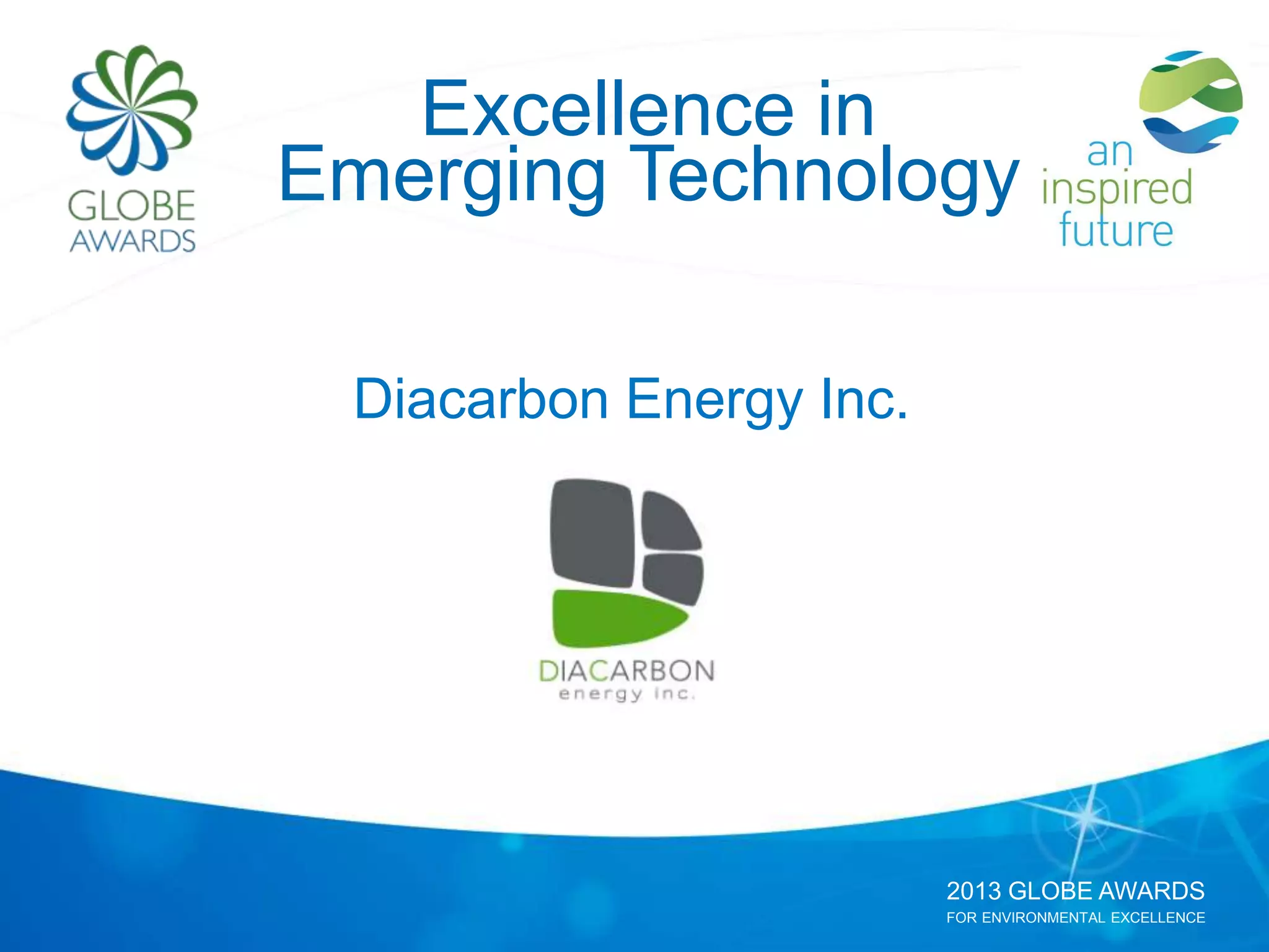 2013 GLOBE AWARDS
FOR ENVIRONMENTAL EXCELLENCE
Excellence in
Emerging Technology
Diacarbon Energy Inc.
 