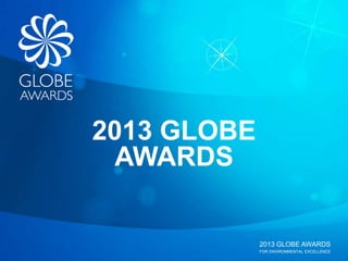 2013 GLOBE AWARDS
FOR ENVIRONMENTAL EXCELLENCE
2013 GLOBE
AWARDS
 