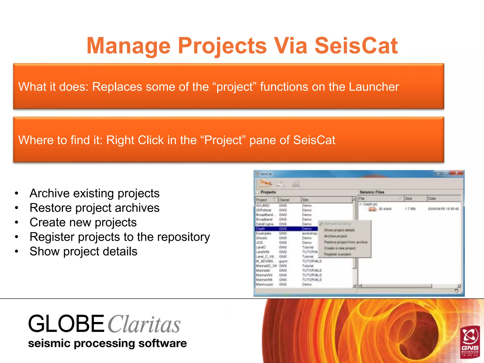 Manage Projects Via SeisCat
What it does: Replaces some of the “project” functions on the Launcher
Where to find it: Right Click in the “Project” pane of SeisCat
• Archive existing projects
• Restore project archives
• Create new projects
• Register projects to the repository
• Show project details
 