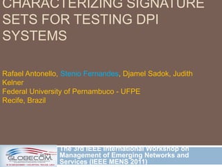 CHARACTERIZING SIGNATURE
SETS FOR TESTING DPI
SYSTEMS
The 3rd IEEE International Workshop on
Management of Emerging Networks and
Services (IEEE MENS 2011)
Rafael Antonello, Stenio Fernandes, Djamel Sadok, Judith
Kelner
Federal University of Pernambuco - UFPE
Recife, Brazil
 