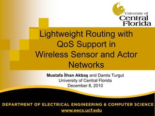Lightweight Routing with
QoS Support in
Wireless Sensor and Actor
Networks
Mustafa İlhan Akbaş and Damla Turgut
University of Central Florida
December 8, 2010
 