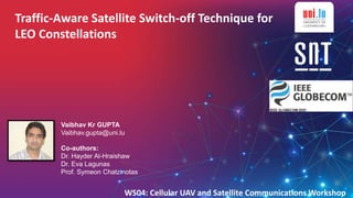 1
Traffic-Aware Satellite Switch-off Technique for
LEO Constellations
Vaibhav Kr GUPTA
Vaibhav.gupta@uni.lu
Co-authors:
Dr. Hayder Al-Hraishaw
Dr. Eva Lagunas
Prof. Symeon Chatzinotas
WS04: Cellular UAV and Satellite Communications Workshop
 