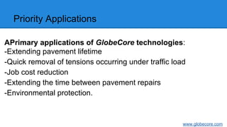 Priority Applications
АPrimary applications of GlobeCore technologies:
-Extending pavement lifetime
-Quick removal of tensions occurring under traffic load
-Job cost reduction
-Extending the time between pavement repairs
-Environmental protection.
www.globecore.com
 