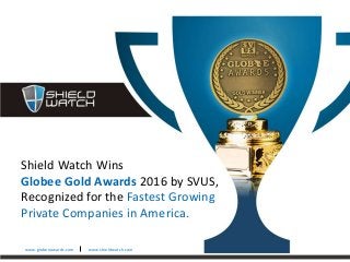 Shield Watch Wins
Globee Gold Awards 2016 by SVUS,
Recognized for the Fastest Growing
Private Companies in America.
www.globeeawards.com www.shieldwatch.com
 