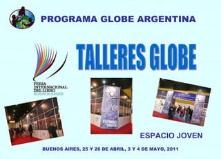 PROGRAMA GLOBE ARGENTINA TALLERES GLOBE ESPACIO JOVEN BUENOS AIRES, 25 Y 26 DE ABRIL, 3 Y 4 DE MAYO, 2011 