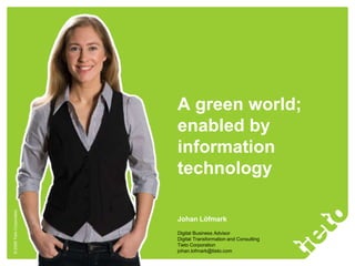 A green world;
                           enabled by
                           information
                           technology
© 2009 Tieto Corporation




                           Johan Löfmark
                           Digital Business Advisor
                           Digital Transformation and Consulting
                           Tieto Corporation
                           johan.lofmark@tieto.com
 