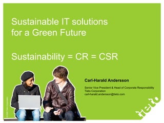 Sustainable IT solutions  for a Green Future Sustainability = CR = CSR Carl-Harald Andersson Senior Vice President & Head of Corporate Responsibility Tieto Corporation carl-harald.andersson@tieto.com 