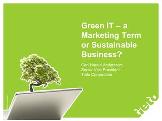 Green IT – a
                           Marketing Term
                           or Sustainable
                           Business?
                           Carl-Harald Andersson,
                           Senior Vice President
                           Tieto Corporation
© 2009 Tieto Corporation
 