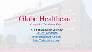 Globe Healthcare
Compassion Commitment Care
A-4-5 Nirala Nagar, Lucknow
+91-0522-3500000
info@globehealthcare.org
https://globehealthcare.org/
 