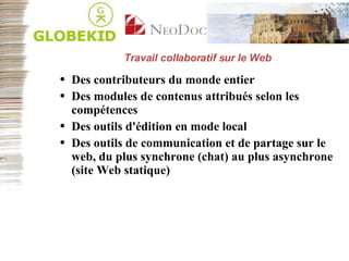Travail collaboratif sur le Web Des contributeurs du monde entier Des modules de contenus attribués selon les compétences Des outils d'édition en mode local Des outils de communication et de partage sur le web, du plus synchrone (chat) au plus asynchrone (site Web statique) 